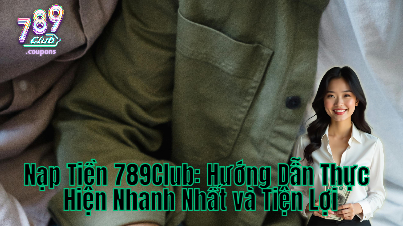 Nạp Tiền 789Club: Hướng Dẫn Thực Hiện Nhanh Nhất và Tiện Lợi